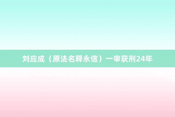 刘应成（原法名释永信）一审获刑24年