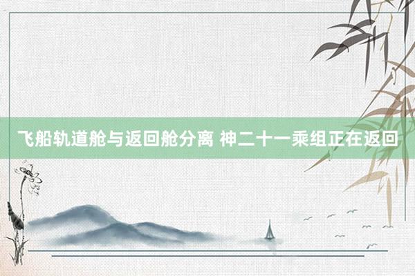 飞船轨道舱与返回舱分离 神二十一乘组正在返回