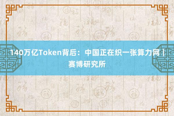 140万亿Token背后：中国正在织一张算力网｜赛博研究所