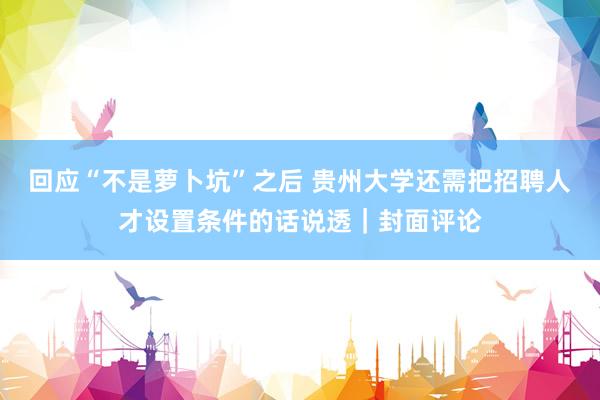 回应“不是萝卜坑”之后 贵州大学还需把招聘人才设置条件的话说透｜封面评论