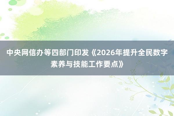 中央网信办等四部门印发《2026年提升全民数字素养与技能工作要点》
