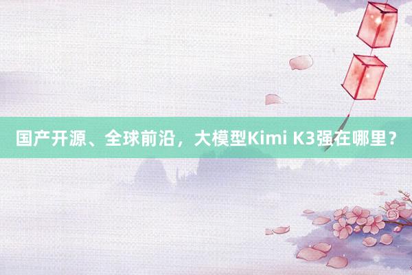 国产开源、全球前沿，大模型Kimi K3强在哪里？