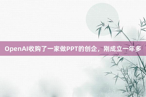 OpenAI收购了一家做PPT的创企，刚成立一年多