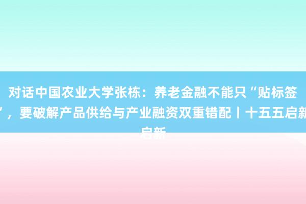 对话中国农业大学张栋：养老金融不能只“贴标签”，要破解产品供给与产业融资双重错配丨十五五启新