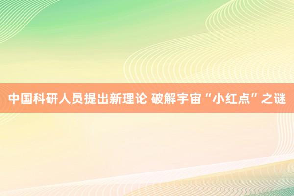 中国科研人员提出新理论 破解宇宙“小红点”之谜