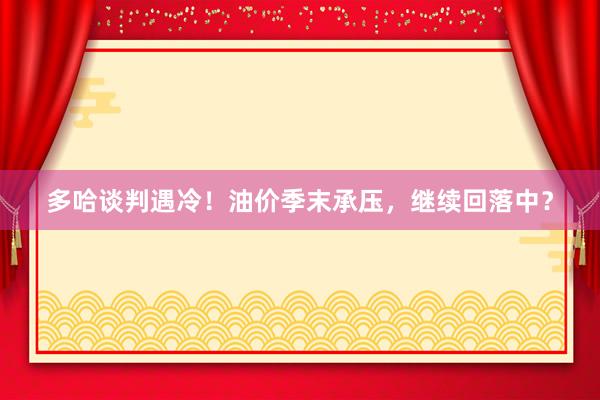 多哈谈判遇冷！油价季末承压，继续回落中？