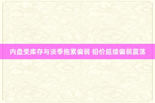 内盘受库存与淡季拖累偏弱 铅价延续偏弱震荡