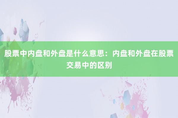 股票中内盘和外盘是什么意思：内盘和外盘在股票交易中的区别