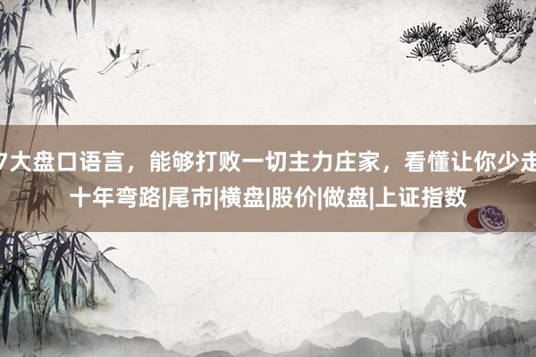 7大盘口语言，能够打败一切主力庄家，看懂让你少走十年弯路|尾市|横盘|股价|做盘|上证指数