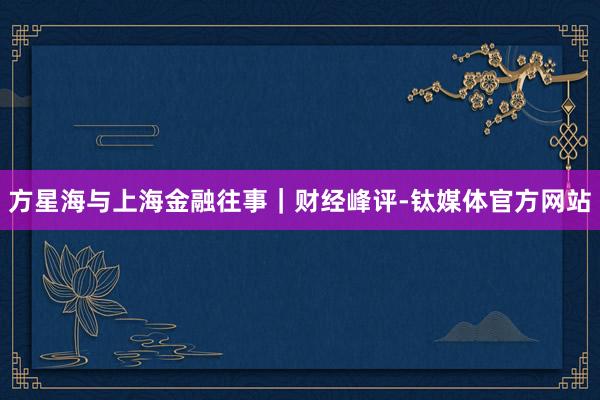 方星海与上海金融往事｜财经峰评-钛媒体官方网站