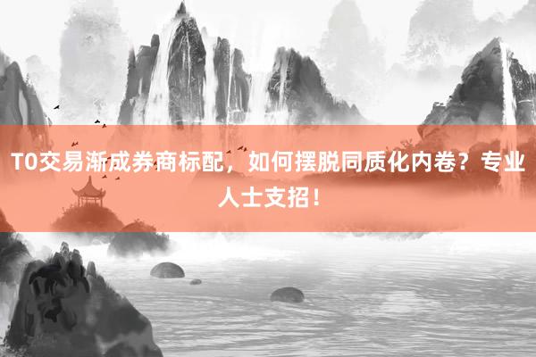 T0交易渐成券商标配，如何摆脱同质化内卷？专业人士支招！