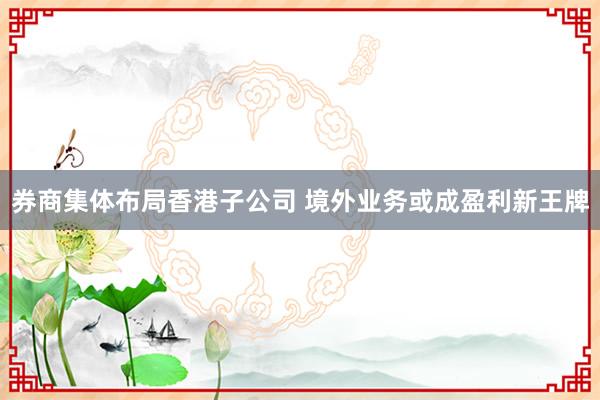 券商集体布局香港子公司 境外业务或成盈利新王牌