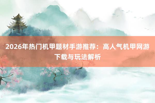 2026年热门机甲题材手游推荐：高人气机甲网游下载与玩法解析
