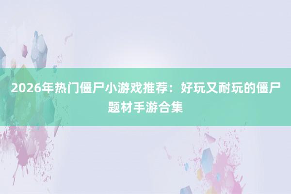 2026年热门僵尸小游戏推荐：好玩又耐玩的僵尸题材手游合集