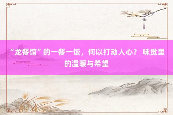 “龙餐馆”的一餐一饭，何以打动人心？ 味觉里的温暖与希望