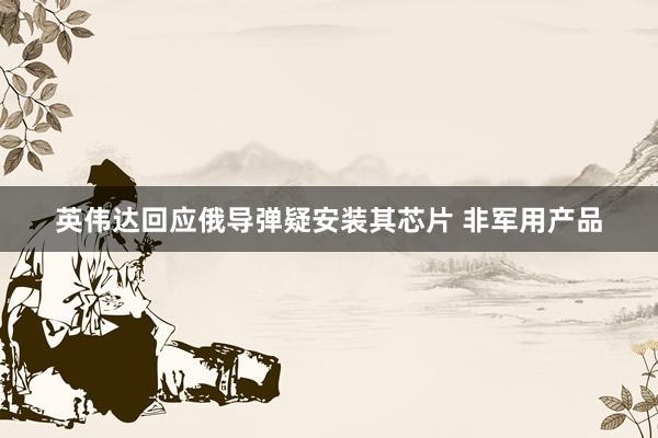 英伟达回应俄导弹疑安装其芯片 非军用产品