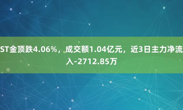 ST金顶跌4.06%，成交额1.04亿元，近3日主力净流入-2712.85万