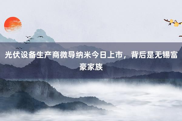 光伏设备生产商微导纳米今日上市，背后是无锡富豪家族
