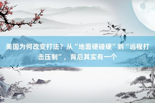 美国为何改变打法？从“地面硬碰硬”到“远程打击压制”，背后其实有一个