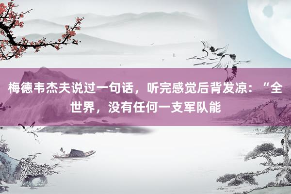 梅德韦杰夫说过一句话，听完感觉后背发凉：“全世界，没有任何一支军队能
