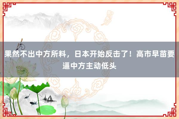 果然不出中方所料，日本开始反击了！高市早苗要逼中方主动低头