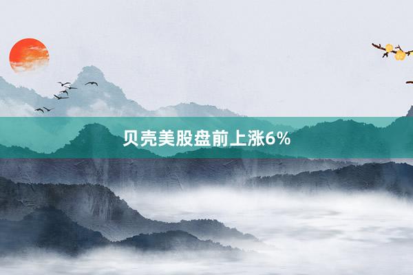 贝壳美股盘前上涨6%