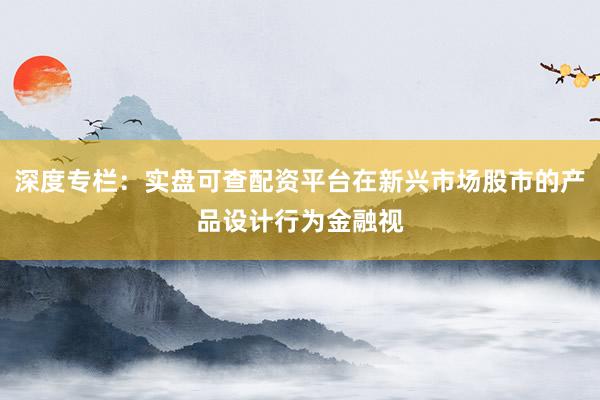深度专栏：实盘可查配资平台在新兴市场股市的产品设计行为金融视