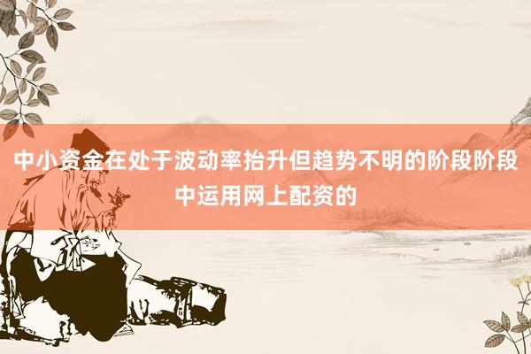 中小资金在处于波动率抬升但趋势不明的阶段阶段中运用网上配资的