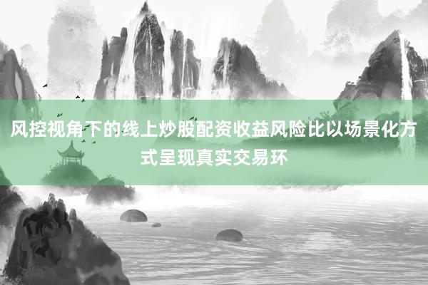 风控视角下的线上炒股配资收益风险比以场景化方式呈现真实交易环