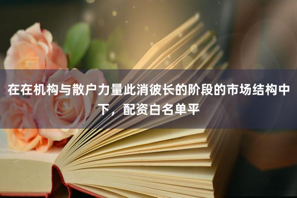 在在机构与散户力量此消彼长的阶段的市场结构中下，配资白名单平