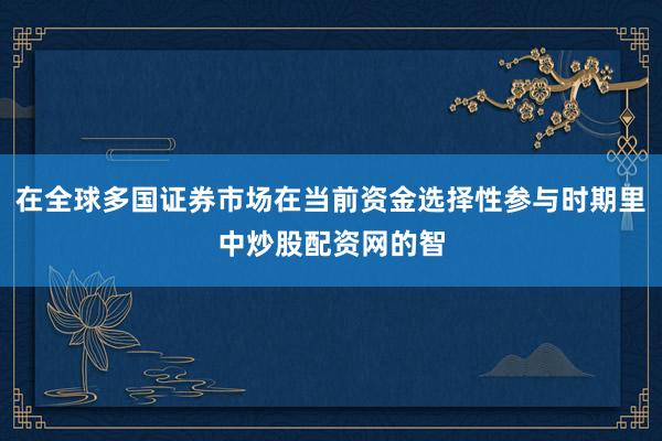 在全球多国证券市场在当前资金选择性参与时期里中炒股配资网的智