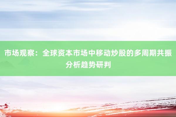 市场观察：全球资本市场中移动炒股的多周期共振分析趋势研判