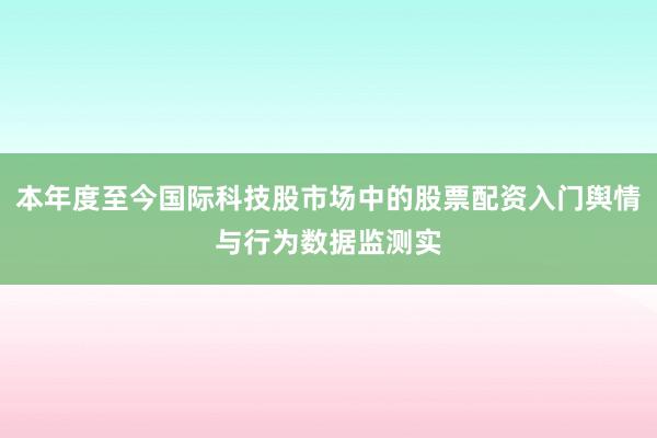 本年度至今国际科技股市场中的股票配资入门舆情与行为数据监测实