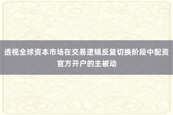 透视全球资本市场在交易逻辑反复切换阶段中配资官方开户的主被动