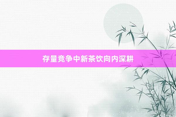 存量竞争中新茶饮向内深耕