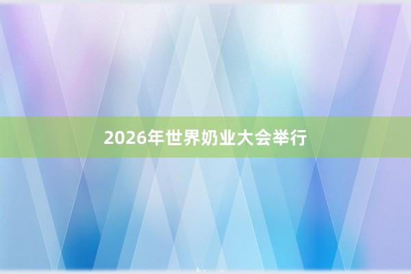 2026年世界奶业大会举行