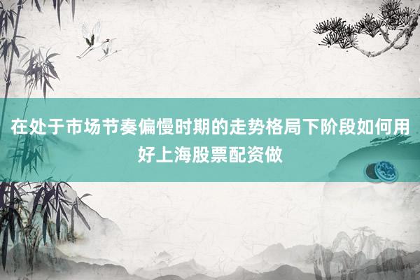 在处于市场节奏偏慢时期的走势格局下阶段如何用好上海股票配资做
