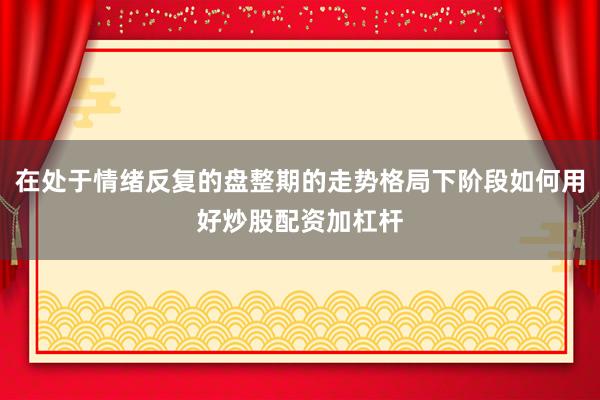 在处于情绪反复的盘整期的走势格局下阶段如何用好炒股配资加杠杆