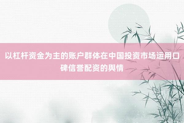 以杠杆资金为主的账户群体在中国投资市场运用口碑信誉配资的舆情