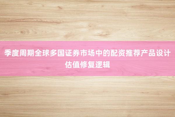 季度周期全球多国证券市场中的配资推荐产品设计估值修复逻辑