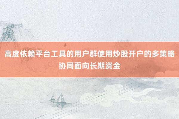 高度依赖平台工具的用户群使用炒股开户的多策略协同面向长期资金