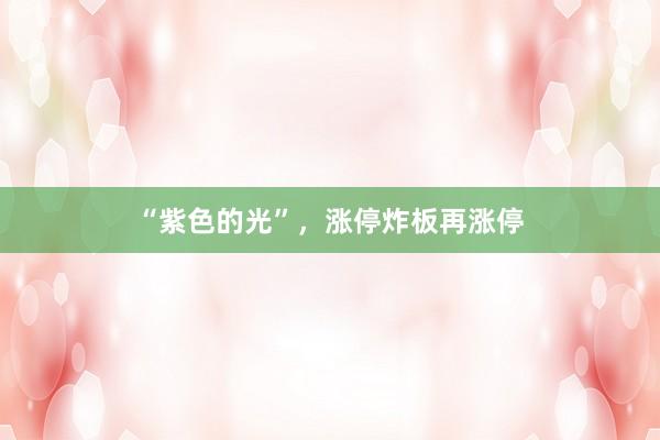 “紫色的光”，涨停炸板再涨停