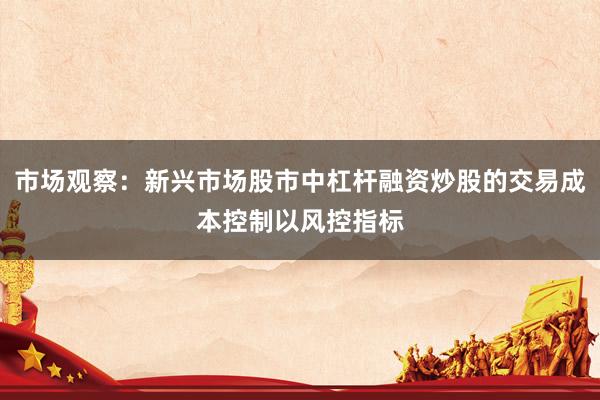 市场观察：新兴市场股市中杠杆融资炒股的交易成本控制以风控指标