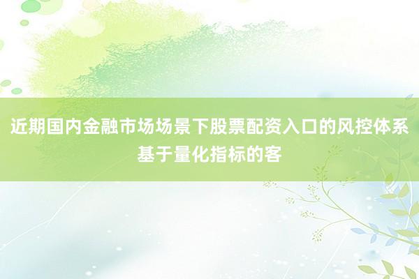 近期国内金融市场场景下股票配资入口的风控体系基于量化指标的客