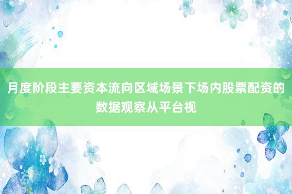 月度阶段主要资本流向区域场景下场内股票配资的数据观察从平台视