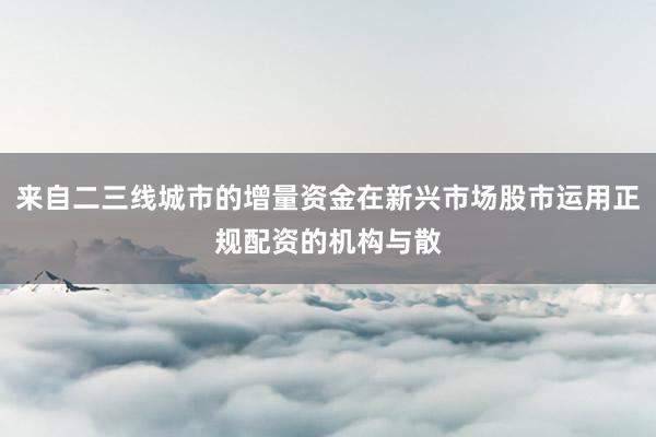 来自二三线城市的增量资金在新兴市场股市运用正规配资的机构与散