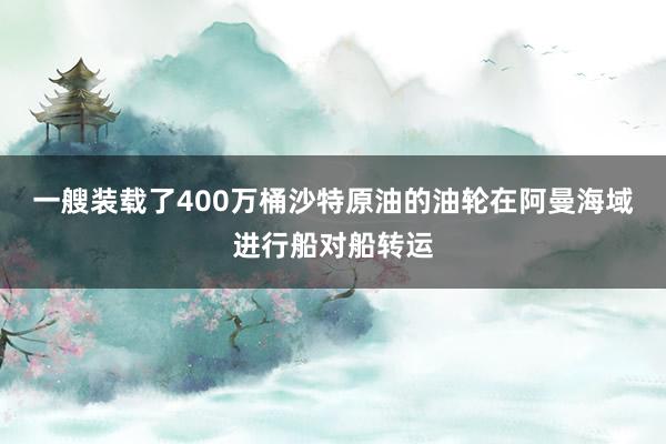 一艘装载了400万桶沙特原油的油轮在阿曼海域进行船对船转运