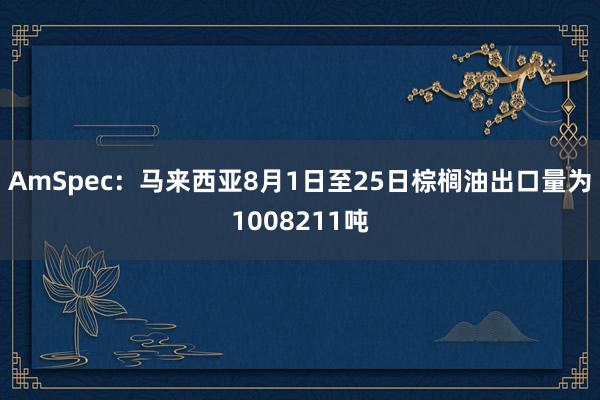 AmSpec：马来西亚8月1日至25日棕榈油出口量为1008211吨