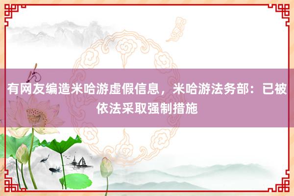 有网友编造米哈游虚假信息，米哈游法务部：已被依法采取强制措施