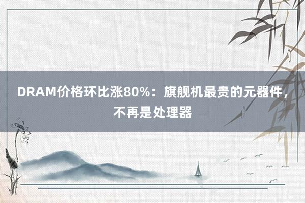 DRAM价格环比涨80%：旗舰机最贵的元器件，不再是处理器